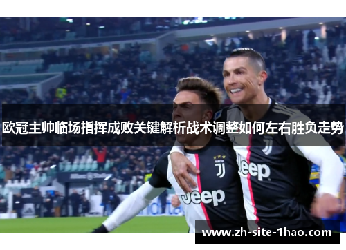 欧冠主帅临场指挥成败关键解析战术调整如何左右胜负走势 欧冠主帅临场指挥成败关键解析战术调整如何左右胜负走势