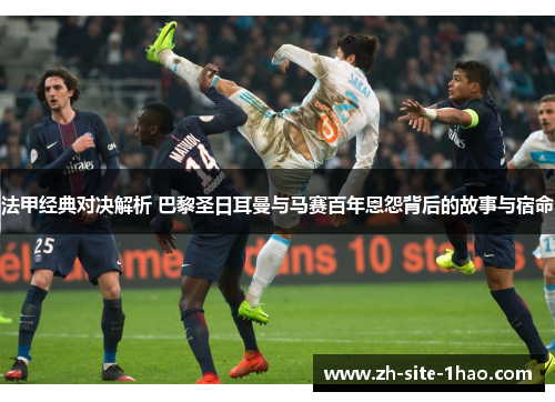 法甲经典对决解析 巴黎圣日耳曼与马赛百年恩怨背后的故事与宿命
