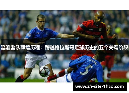 流浪者队辉煌历程:跨越格拉斯哥足球历史的五个关键阶段 流浪者队辉煌历程:跨越格拉斯哥足球历史的五个关键阶段