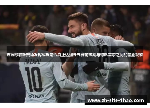 吉鲁欧联杯赛场发挥解析是否真正达到外界赛前预期与球队需求之间的差距观察