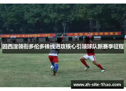 因西涅领衔多伦多锋线进攻核心引领球队新赛季征程