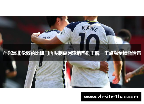 孙兴慜北伦敦德比破门再度刺痛阿森纳热刺王牌一击点燃全场激情看