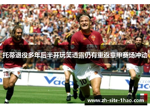 托蒂退役多年后半开玩笑透露仍有重返意甲赛场冲动 托蒂退役多年后半开玩笑透露仍有重返意甲赛场冲动