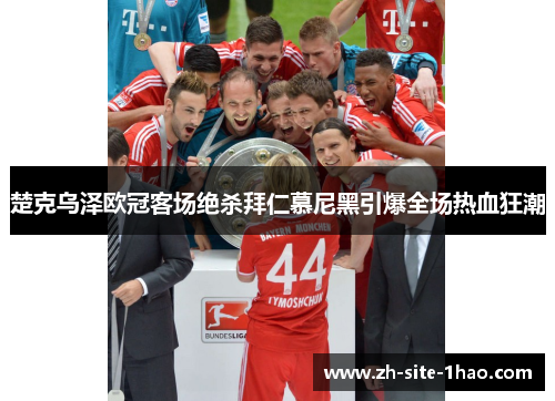 楚克乌泽欧冠客场绝杀拜仁慕尼黑引爆全场热血狂潮 楚克乌泽欧冠客场绝杀拜仁慕尼黑引爆全场热血狂潮