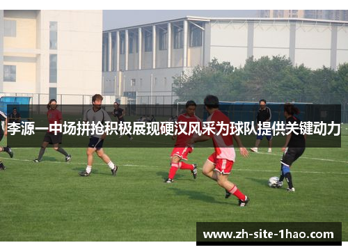 李源一中场拼抢积极展现硬汉风采为球队提供关键动力 李源一中场拼抢积极展现硬汉风采为球队提供关键动力