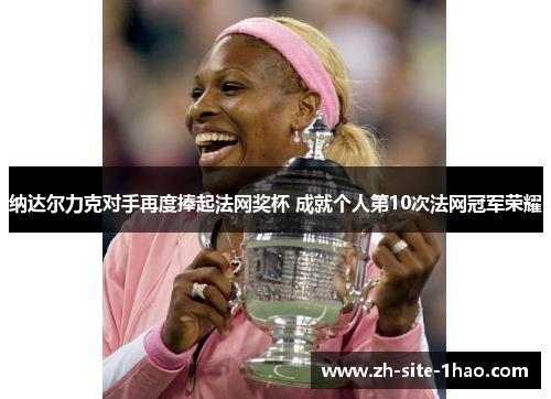 纳达尔力克对手再度捧起法网奖杯 成就个人第10次法网冠军荣耀