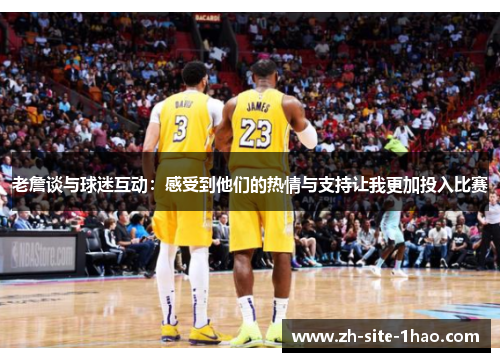 老詹谈与球迷互动：感受到他们的热情与支持让我更加投入比赛
