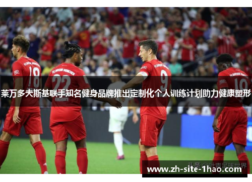 莱万多夫斯基联手知名健身品牌推出定制化个人训练计划助力健康塑形 莱万多夫斯基联手知名健身品牌推出定制化个人训练计划助力健康塑形
