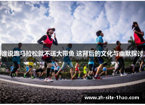 谁说跑马拉松就不送大带鱼 这背后的文化与幽默探讨 谁说跑马拉松就不送大带鱼 这背后的文化与幽默探讨
