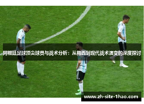 阿根廷足球顶尖球员与战术分析：从梅西到现代战术演变的深度探讨