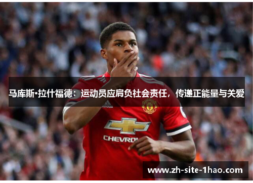 马库斯·拉什福德:运动员应肩负社会责任,传递正能量与关爱 马库斯·拉什福德:运动员应肩负社会责任,传递正能量与关爱