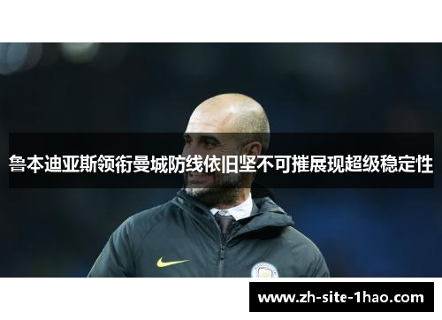 鲁本迪亚斯领衔曼城防线依旧坚不可摧展现超级稳定性
